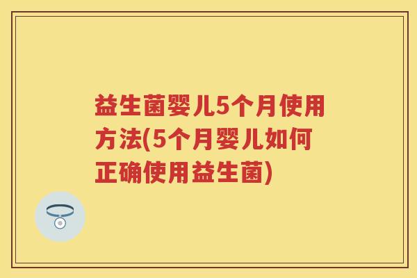 益生菌婴儿5个月使用方法(5个月婴儿如何正确使用益生菌)