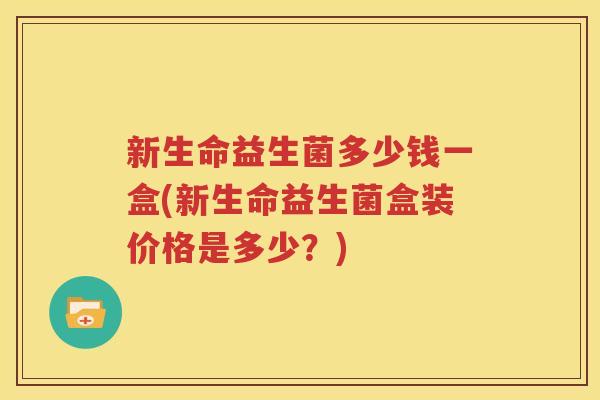 新生命益生菌多少钱一盒(新生命益生菌盒装价格是多少？)