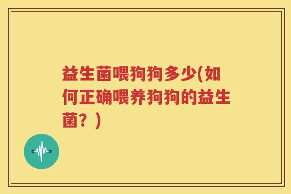 益生菌喂狗狗多少(如何正确喂养狗狗的益生菌？)