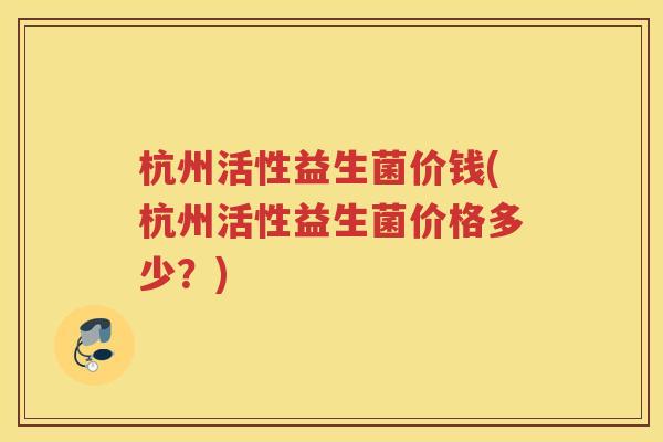 杭州活性益生菌价钱(杭州活性益生菌价格多少？)