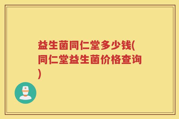 益生菌同仁堂多少钱(同仁堂益生菌价格查询)