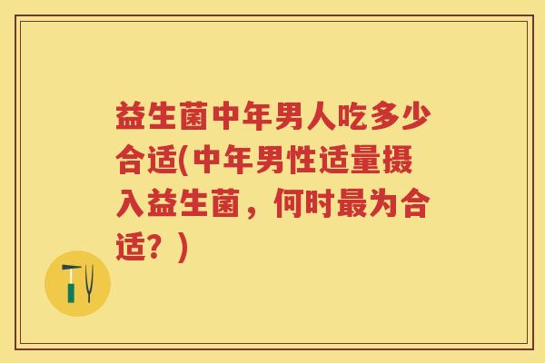 益生菌中年男人吃多少合适(中年男性适量摄入益生菌，何时为合适？)