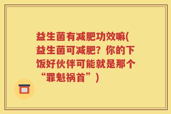 益生菌有功效嘛(益生菌可？你的下饭好伙伴可能就是那个“罪魁祸首”)