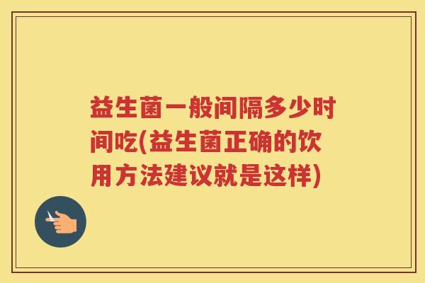 益生菌一般间隔多少时间吃(益生菌正确的饮用方法建议就是这样)