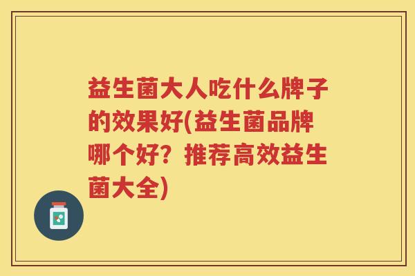 益生菌大人吃什么牌子的效果好(益生菌品牌哪个好？推荐高效益生菌大全)