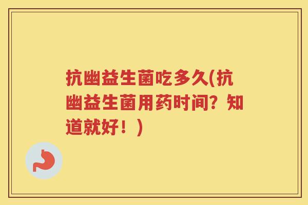 抗幽益生菌吃多久(抗幽益生菌用药时间？知道就好！)