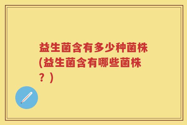 益生菌含有多少种菌株(益生菌含有哪些菌株？)