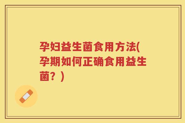 孕妇益生菌食用方法(孕期如何正确食用益生菌？)