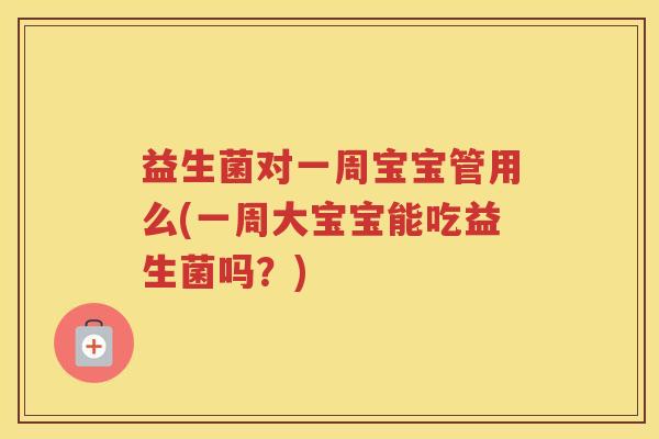 益生菌对一周宝宝管用么(一周大宝宝能吃益生菌吗？)