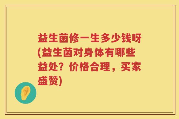 益生菌修一生多少钱呀(益生菌对身体有哪些益处？价格合理，买家盛赞)