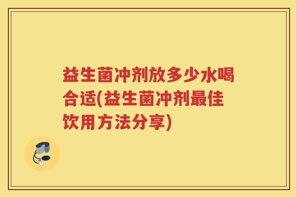 益生菌冲剂放多少水喝合适(益生菌冲剂佳饮用方法分享)