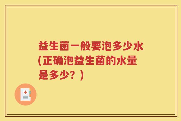 益生菌一般要泡多少水(正确泡益生菌的水量是多少？)
