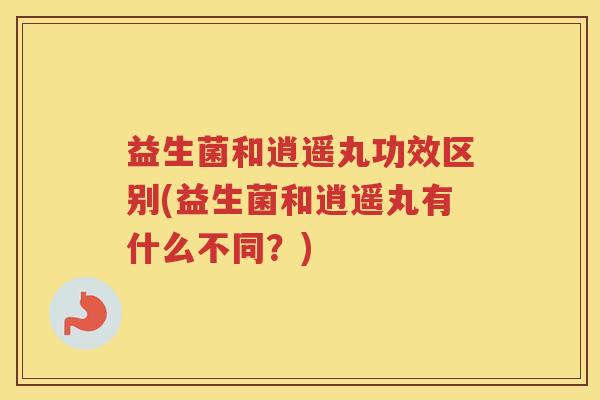 益生菌和逍遥丸功效区别(益生菌和逍遥丸有什么不同？)