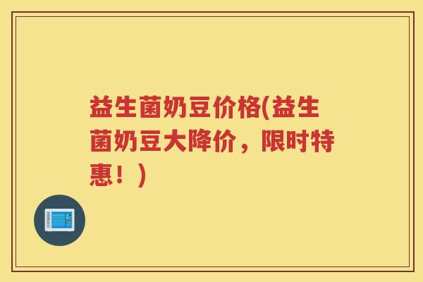 益生菌奶豆价格(益生菌奶豆大降价，限时特惠！)