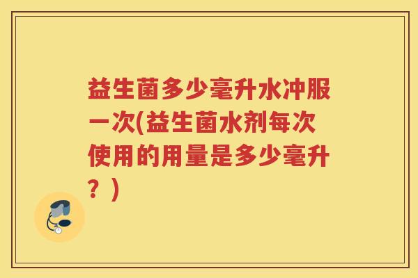 益生菌多少毫升水冲服一次(益生菌水剂每次使用的用量是多少毫升？)