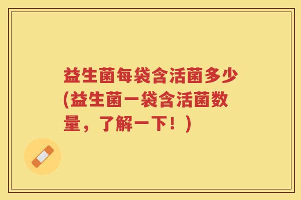 益生菌每袋含活菌多少(益生菌一袋含活菌数量，了解一下！)