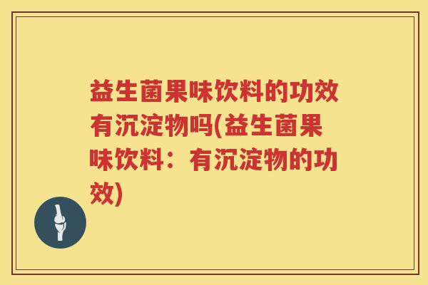 益生菌果味饮料的功效有沉淀物吗(益生菌果味饮料：有沉淀物的功效)