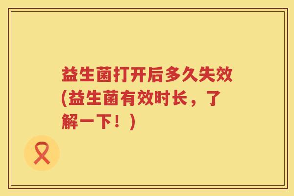益生菌打开后多久失效(益生菌有效时长，了解一下！)