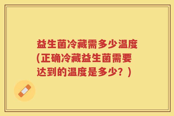 益生菌冷藏需多少温度(正确冷藏益生菌需要达到的温度是多少？)