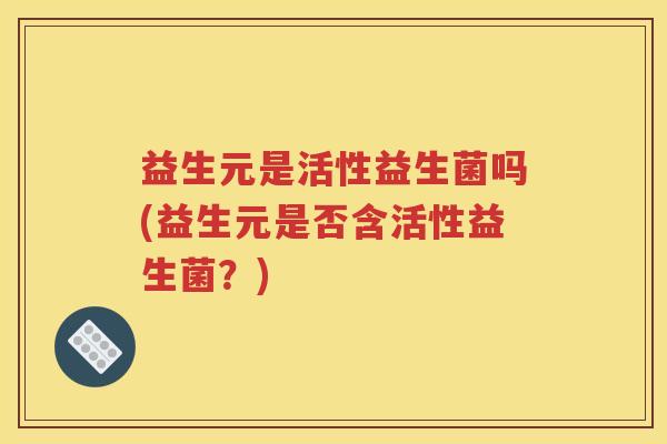 益生元是活性益生菌吗(益生元是否含活性益生菌？)