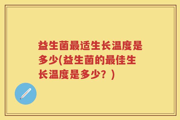 益生菌最适生长温度是多少(益生菌的最佳生长温度是多少？)