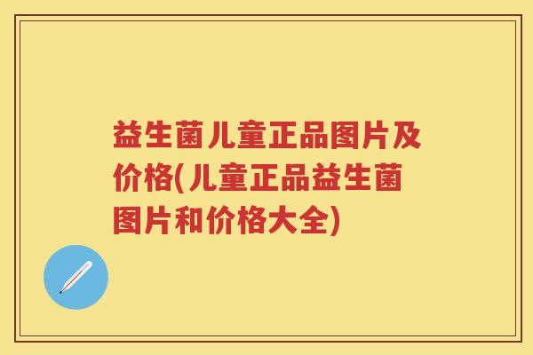 益生菌儿童正品图片及价格(儿童正品益生菌图片和价格大全)