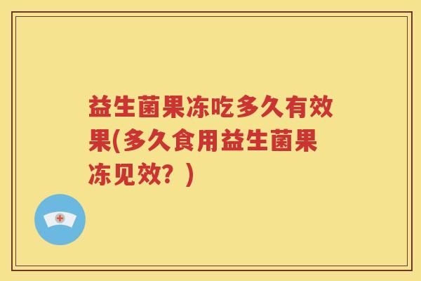 益生菌果冻吃多久有效果(多久食用益生菌果冻见效？)