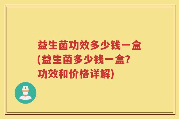 益生菌功效多少钱一盒(益生菌多少钱一盒？功效和价格详解)