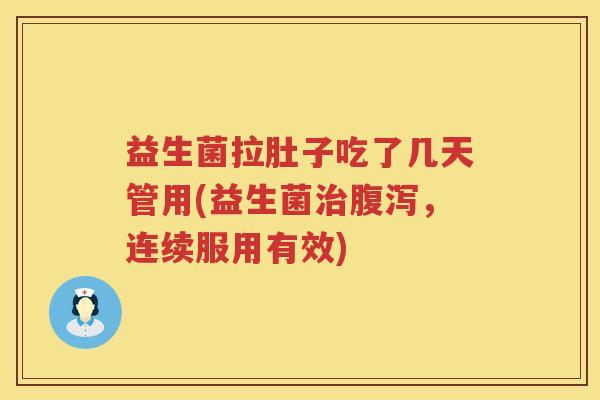 益生菌拉肚子吃了几天管用(益生菌治腹泻，连续服用有效)
