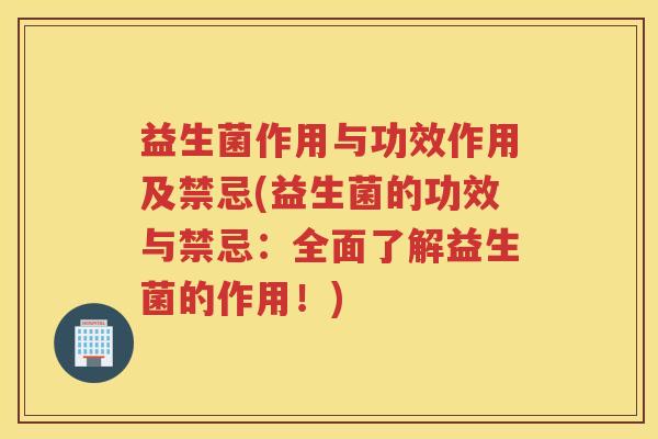 益生菌作用与功效作用及禁忌(益生菌的功效与禁忌：全面了解益生菌的作用！)
