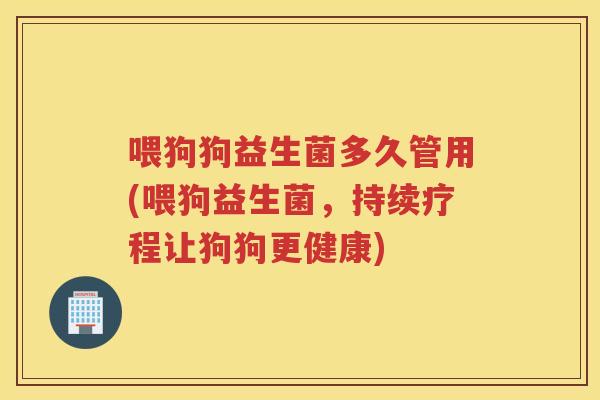 喂狗狗益生菌多久管用(喂狗益生菌，持续疗程让狗狗更健康)