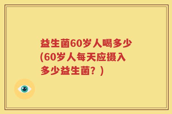 益生菌60岁人喝多少(60岁人每天应摄入多少益生菌？)