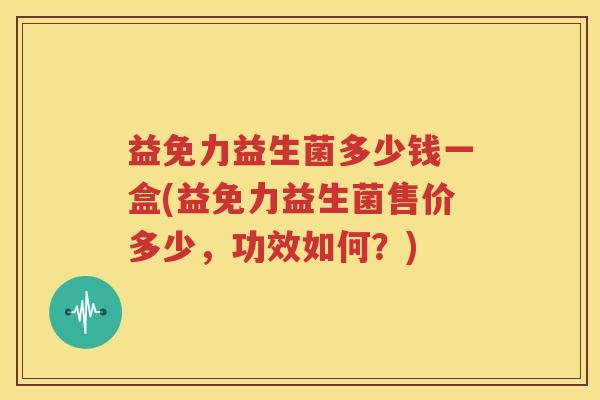 益免力益生菌多少钱一盒(益免力益生菌售价多少，功效如何？)