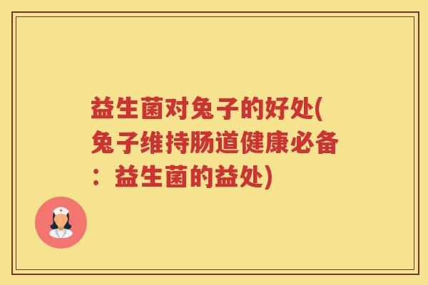 益生菌对兔子的好处(兔子维持肠道健康必备：益生菌的益处)