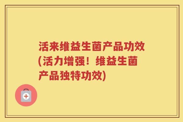 活来维益生菌产品功效(活力增强！维益生菌产品独特功效)
