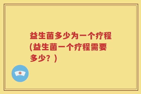 益生菌多少为一个疗程(益生菌一个疗程需要多少？)