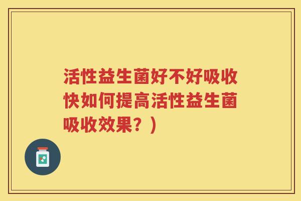 活性益生菌好不好吸收快如何提高活性益生菌吸收效果？)