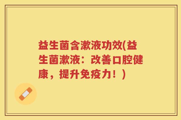 益生菌含漱液功效(益生菌漱液：改善口腔健康，提升力！)