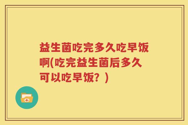 益生菌吃完多久吃早饭啊(吃完益生菌后多久可以吃早饭？)
