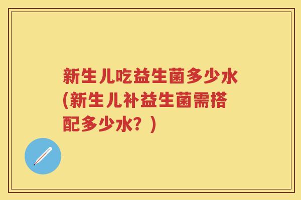 新生儿吃益生菌多少水(新生儿补益生菌需搭配多少水？)