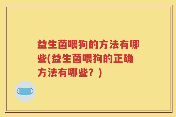 益生菌喂狗的方法有哪些(益生菌喂狗的正确方法有哪些？)