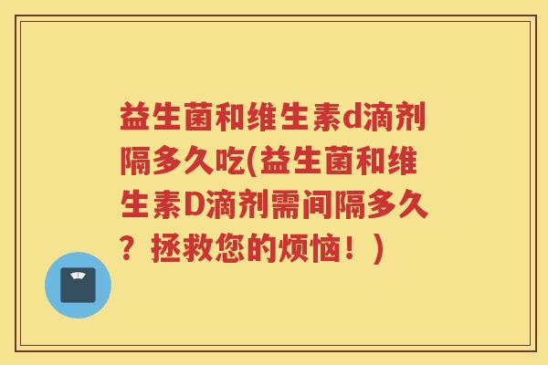 益生菌和维生素d滴剂隔多久吃(益生菌和维生素D滴剂需间隔多久？拯救您的烦恼！)