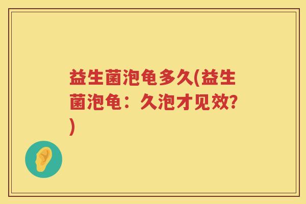 益生菌泡龟多久(益生菌泡龟：久泡才见效？)