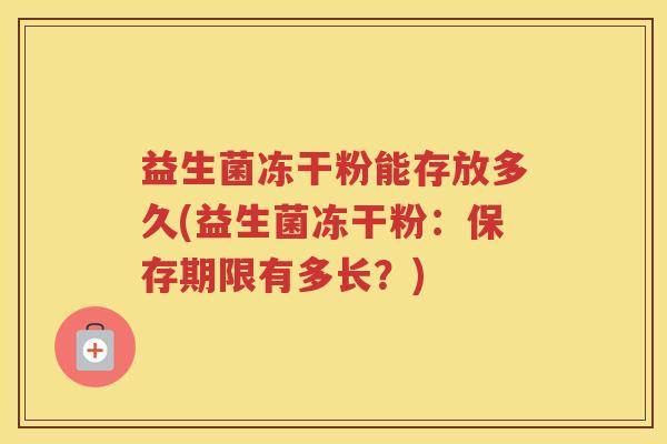 益生菌冻干粉能存放多久(益生菌冻干粉：保存期限有多长？)