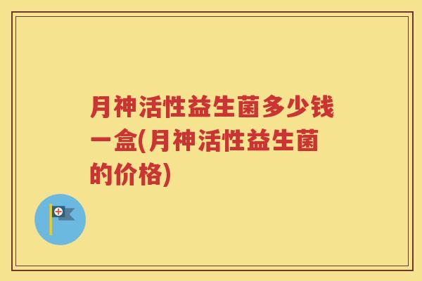 月神活性益生菌多少钱一盒(月神活性益生菌的价格) 月神活性益生菌多少钱一盒(月神活性益生菌的价格)