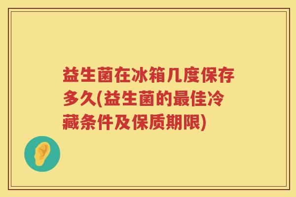 益生菌在冰箱几度保存多久(益生菌的佳冷藏条件及保质期限)