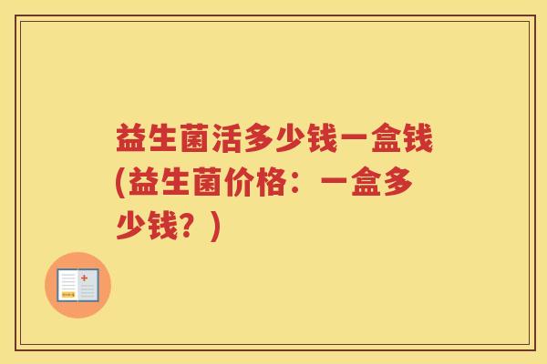 益生菌活多少钱一盒钱(益生菌价格：一盒多少钱？)