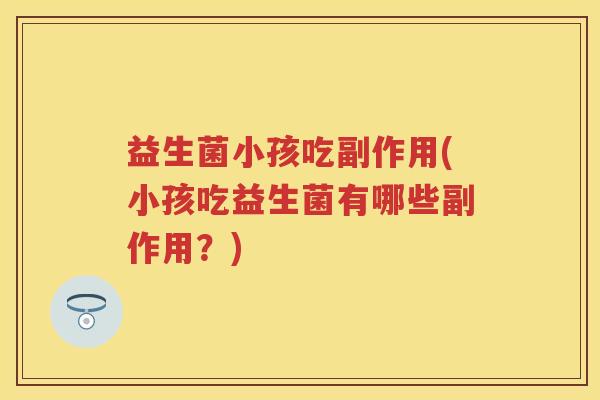 益生菌小孩吃副作用(小孩吃益生菌有哪些副作用？)