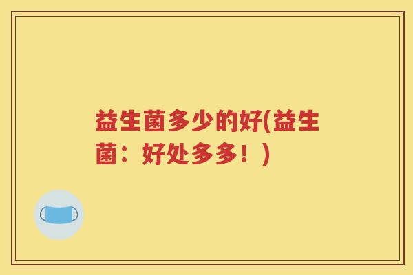 益生菌多少的好(益生菌：好处多多！)