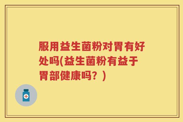 服用益生菌粉对胃有好处吗(益生菌粉有益于胃部健康吗？)